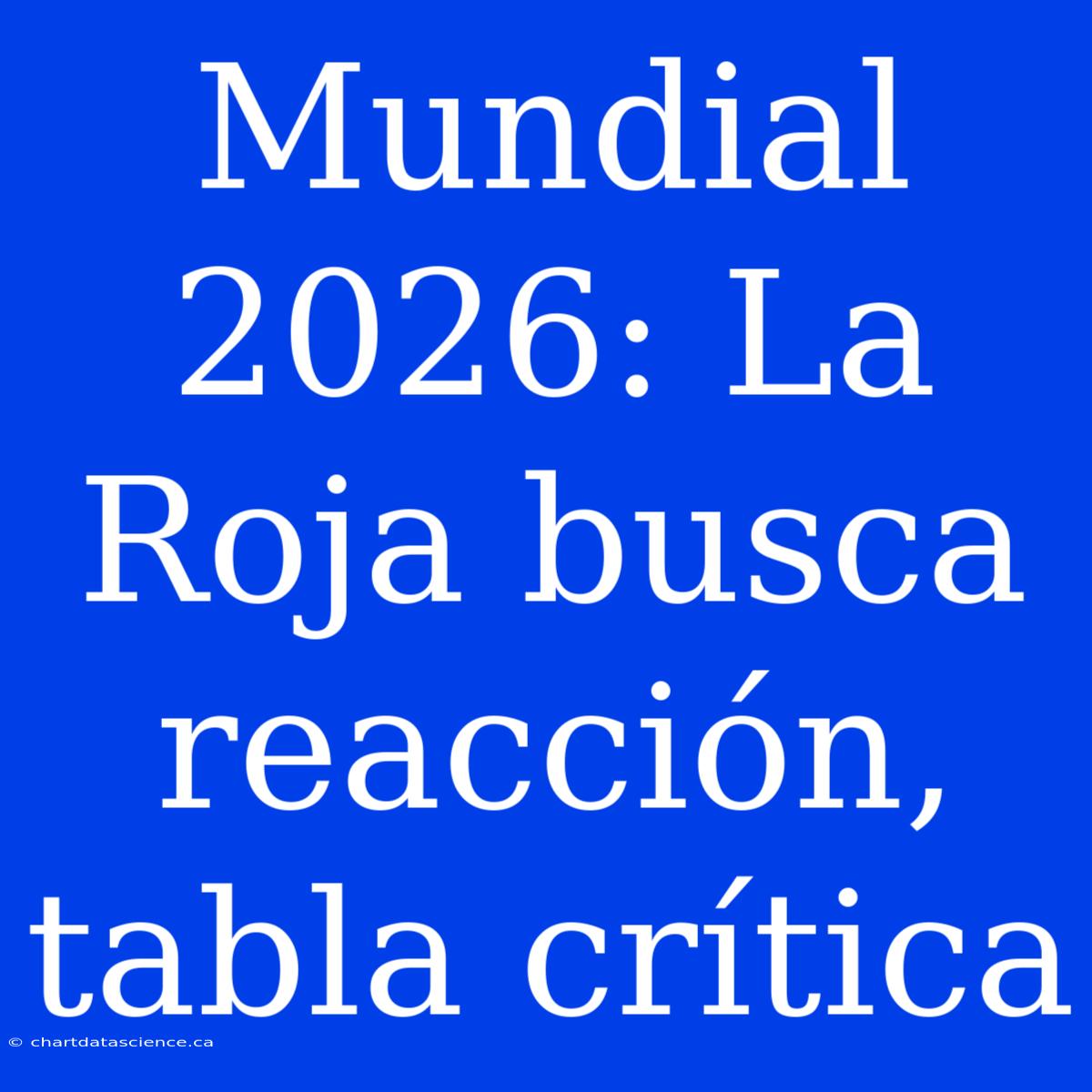 Mundial 2026: La Roja Busca Reacción, Tabla Crítica