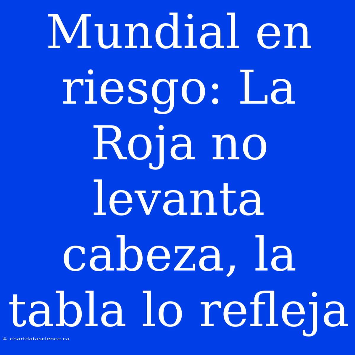 Mundial En Riesgo: La Roja No Levanta Cabeza, La Tabla Lo Refleja