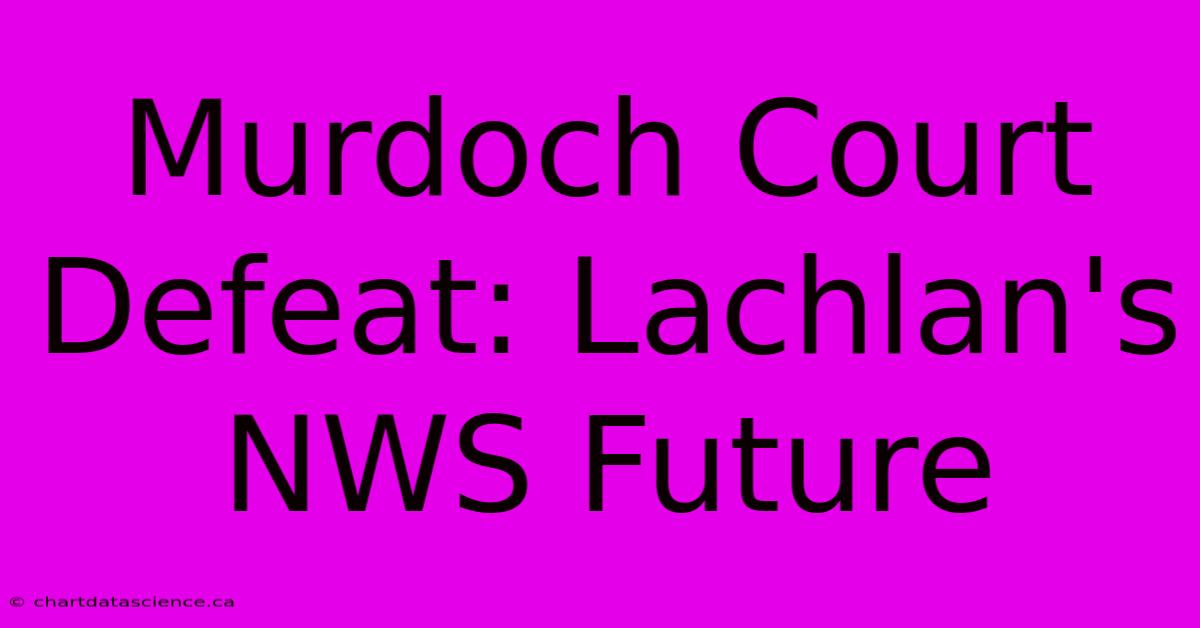 Murdoch Court Defeat: Lachlan's NWS Future