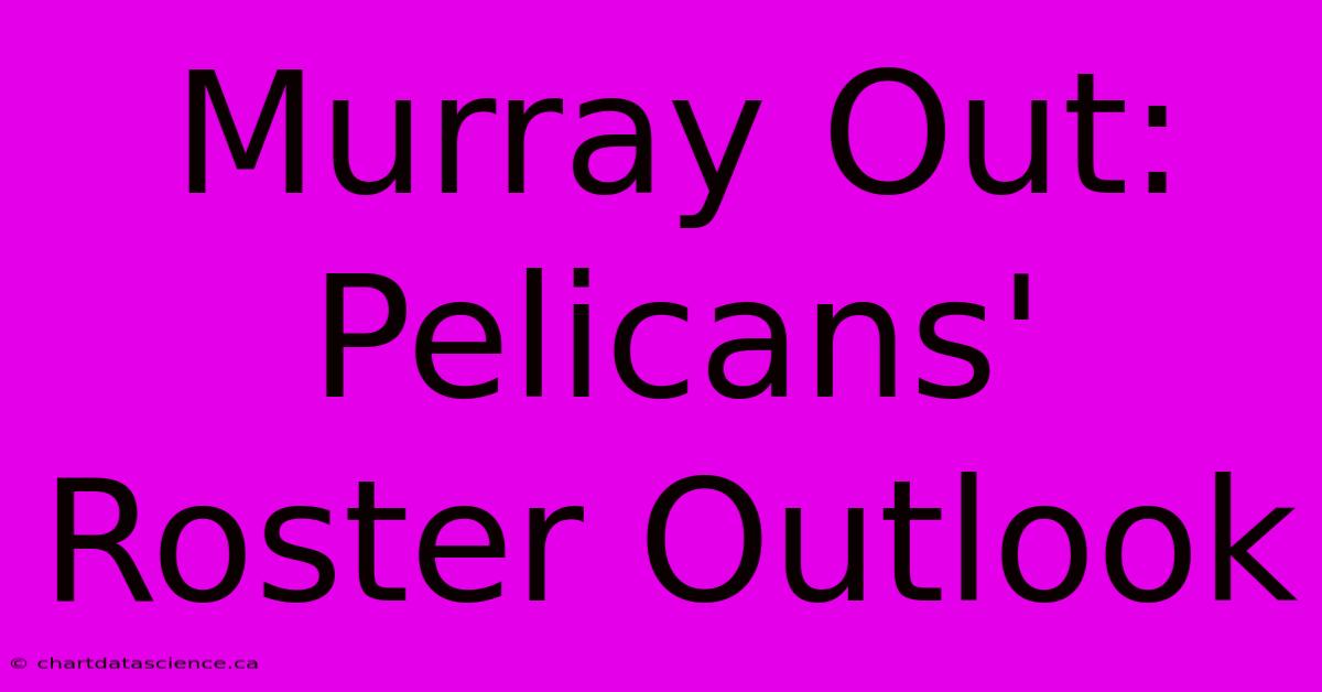 Murray Out: Pelicans' Roster Outlook