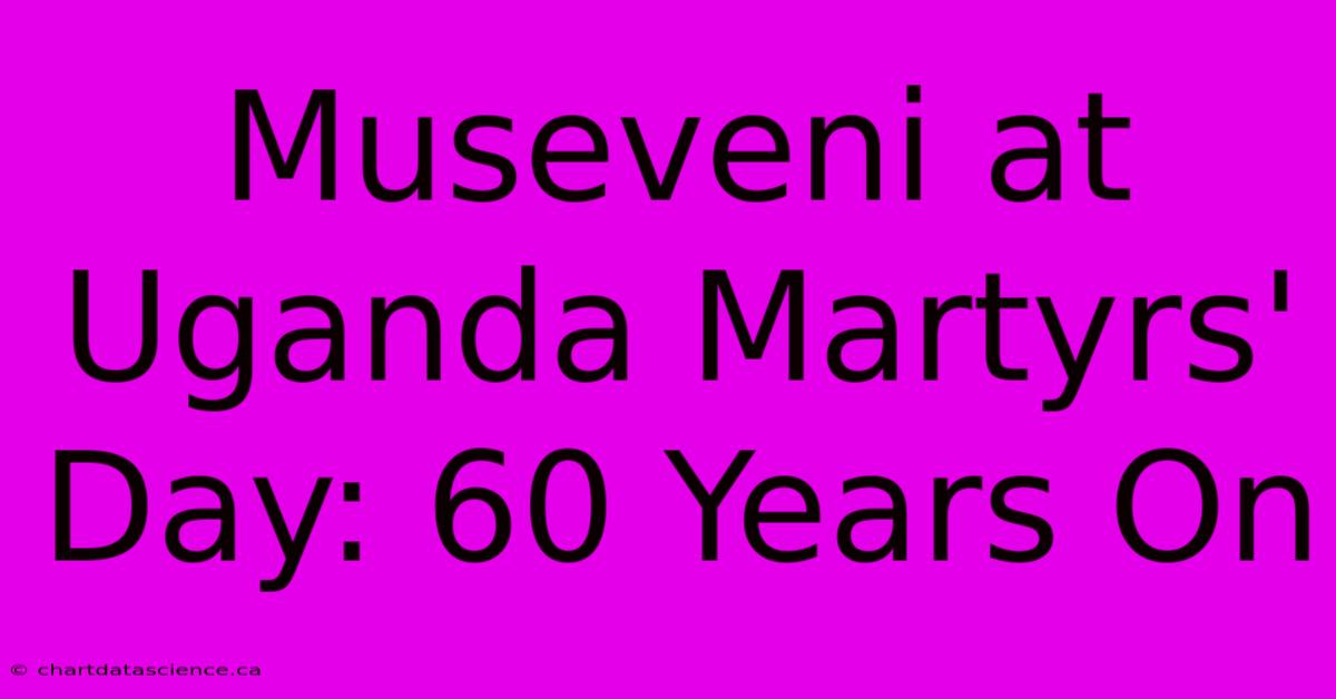 Museveni At Uganda Martyrs' Day: 60 Years On