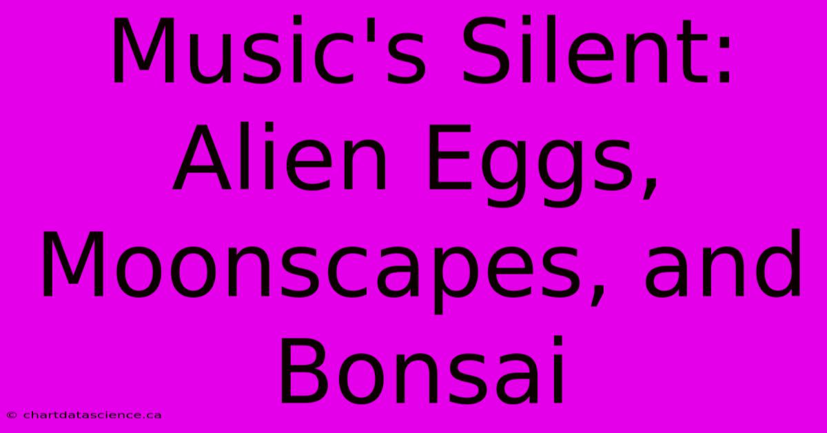 Music's Silent: Alien Eggs, Moonscapes, And Bonsai