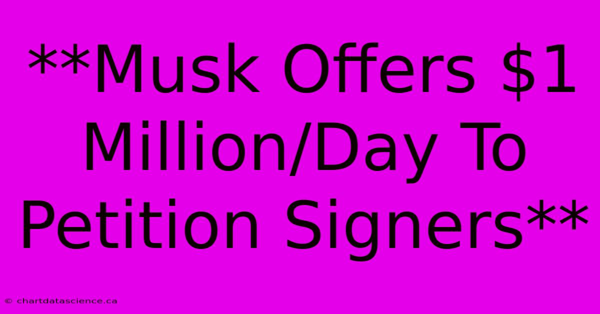 **Musk Offers $1 Million/Day To Petition Signers**