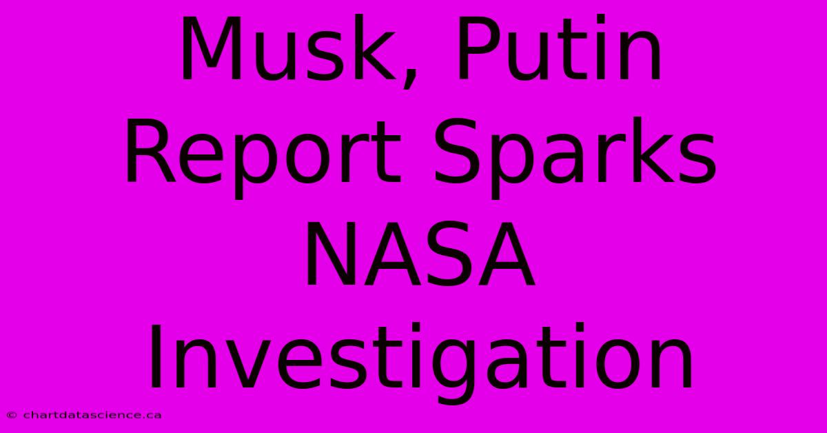 Musk, Putin Report Sparks NASA Investigation