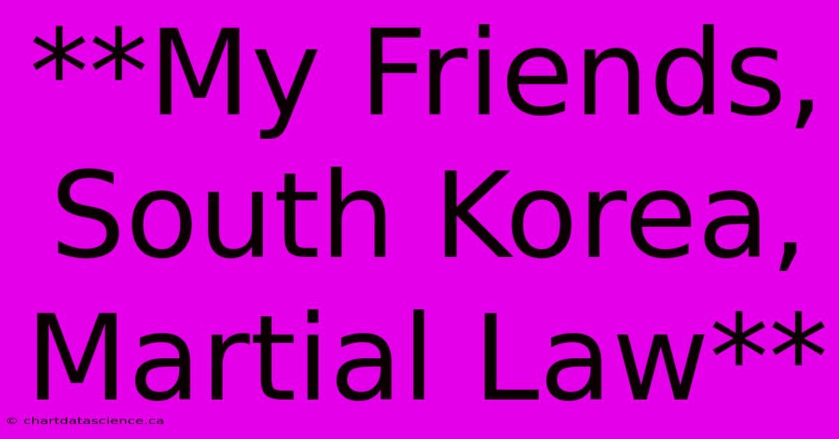 **My Friends, South Korea, Martial Law**