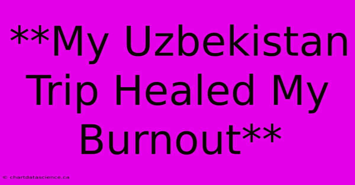 **My Uzbekistan Trip Healed My Burnout**