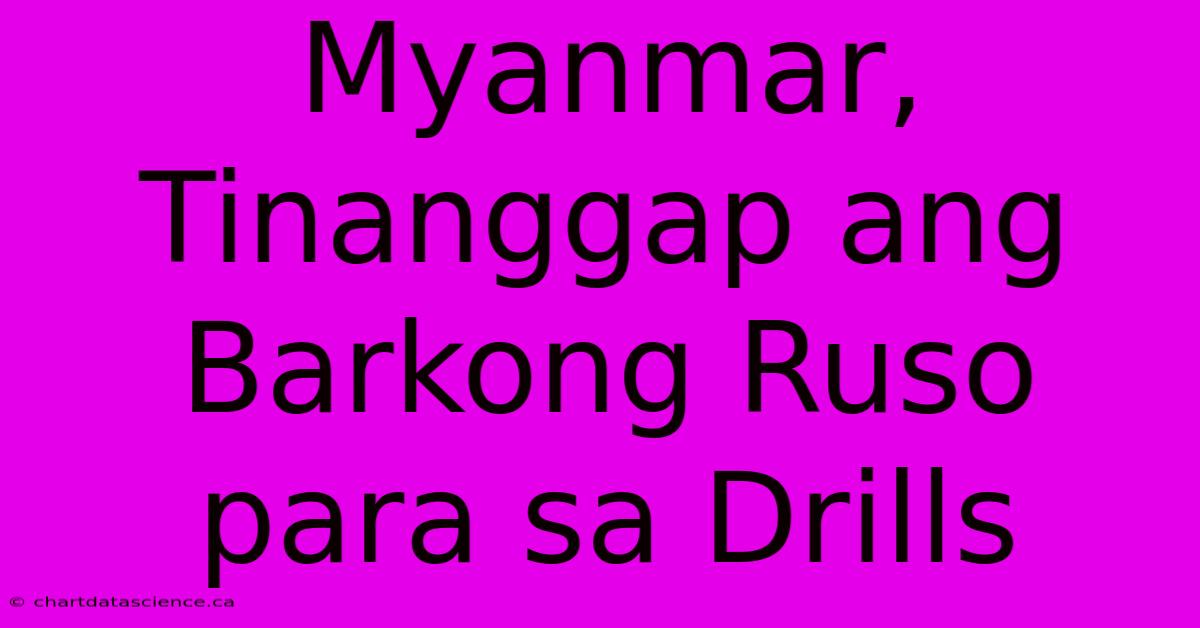 Myanmar, Tinanggap Ang Barkong Ruso Para Sa Drills 