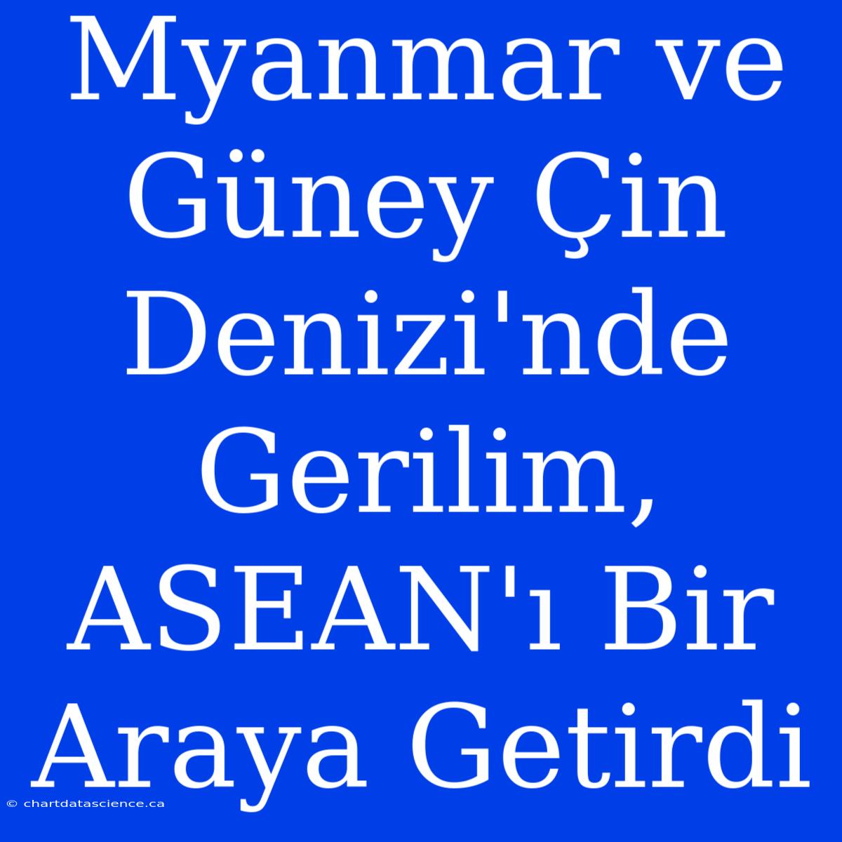 Myanmar Ve Güney Çin Denizi'nde Gerilim, ASEAN'ı Bir Araya Getirdi