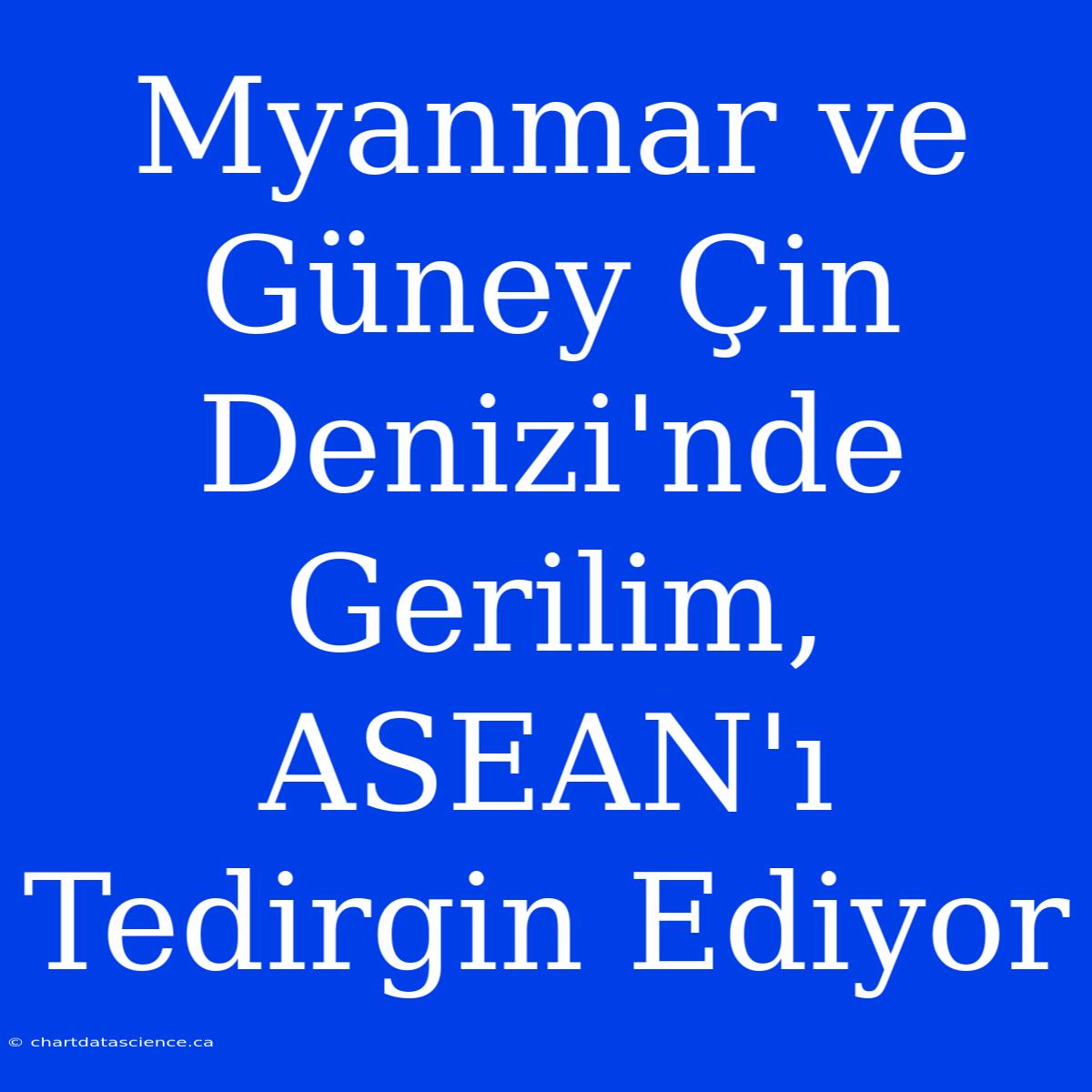 Myanmar Ve Güney Çin Denizi'nde Gerilim, ASEAN'ı Tedirgin Ediyor