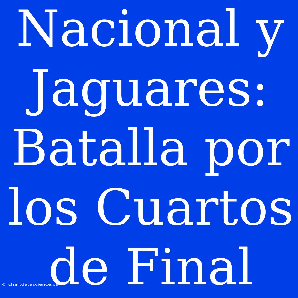 Nacional Y Jaguares: Batalla Por Los Cuartos De Final