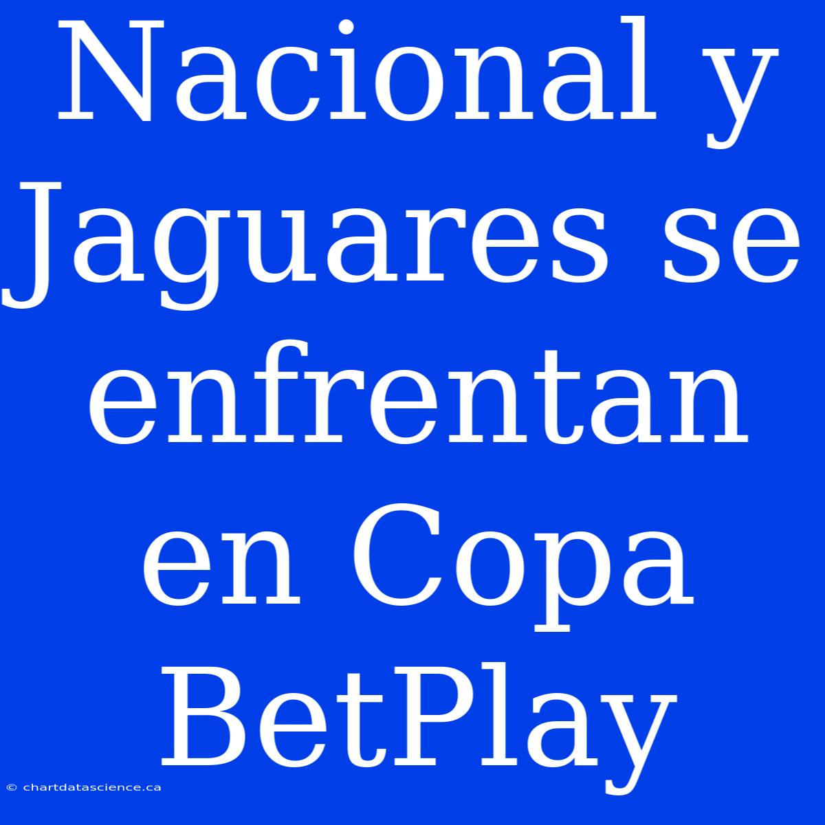 Nacional Y Jaguares Se Enfrentan En Copa BetPlay