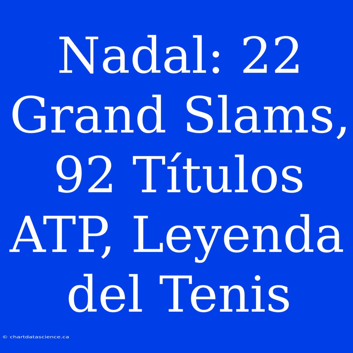 Nadal: 22 Grand Slams, 92 Títulos ATP, Leyenda Del Tenis