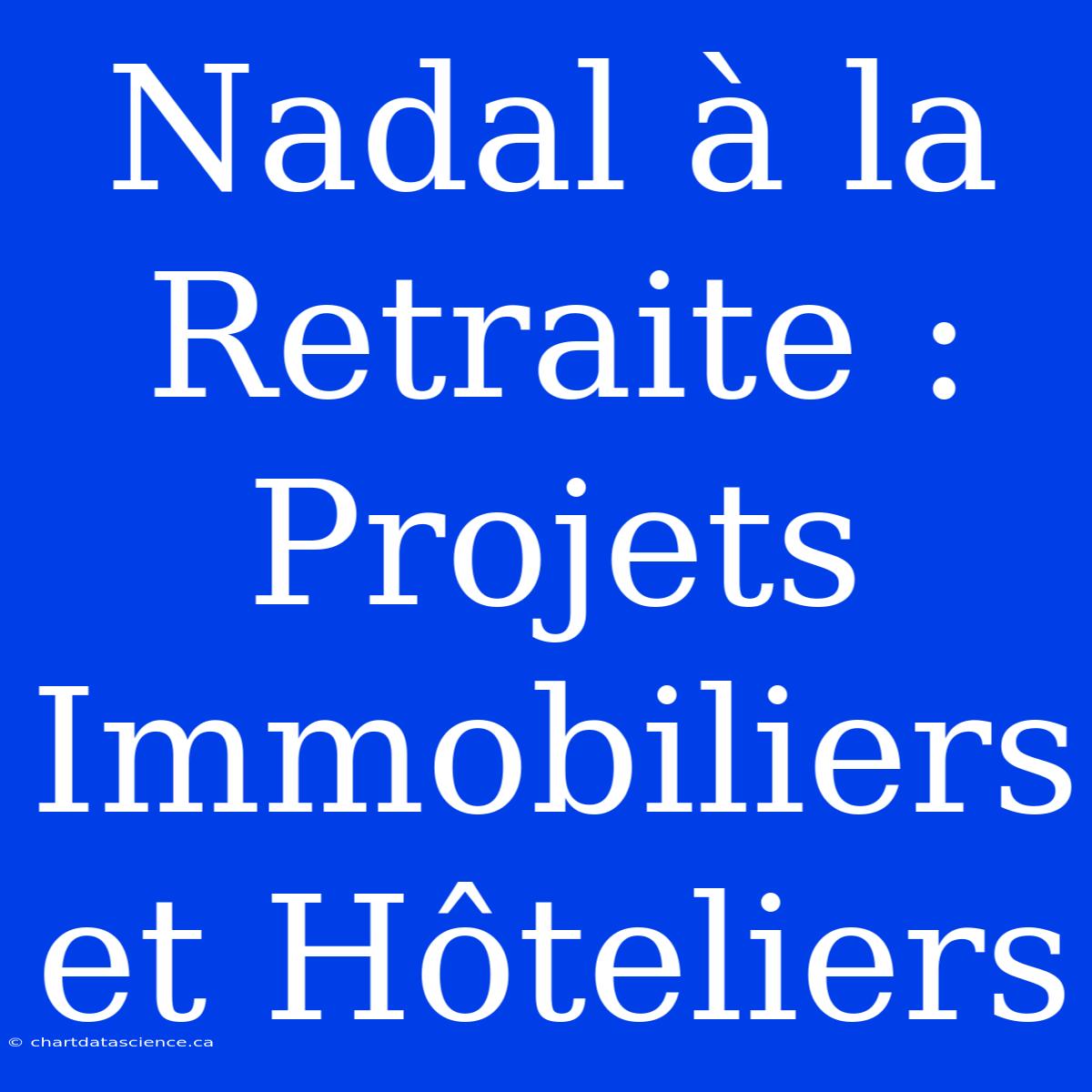 Nadal À La Retraite : Projets Immobiliers Et Hôteliers