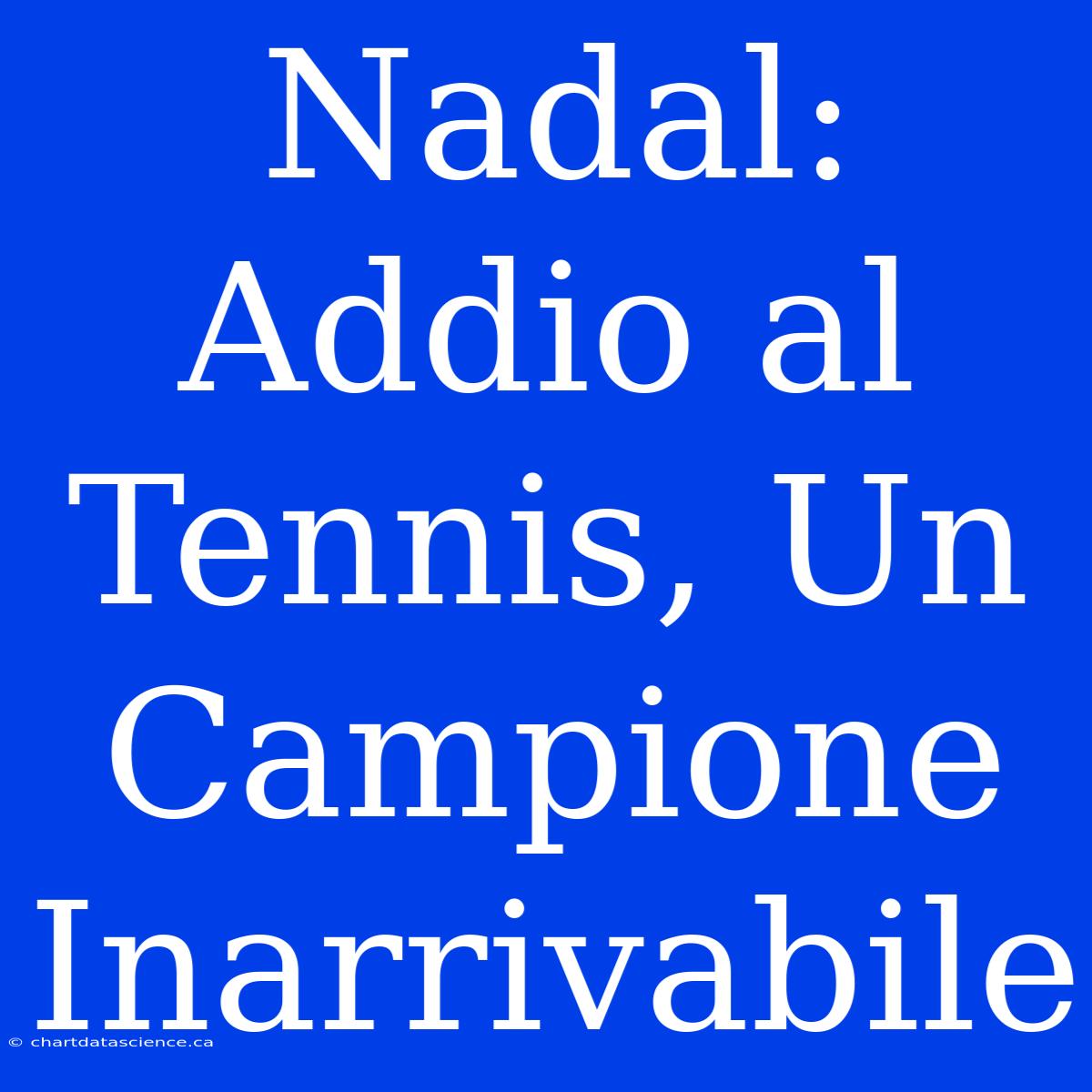 Nadal: Addio Al Tennis, Un Campione Inarrivabile