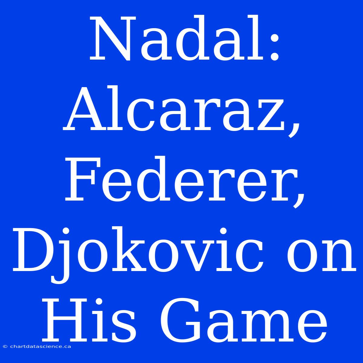 Nadal:  Alcaraz, Federer, Djokovic On His Game