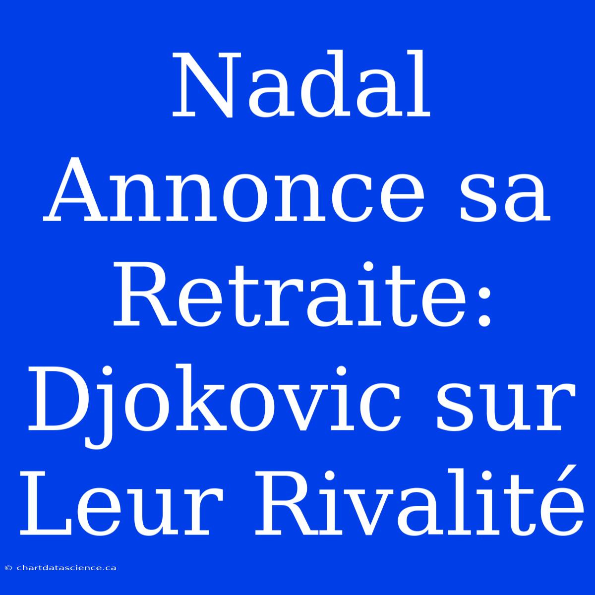 Nadal Annonce Sa Retraite: Djokovic Sur Leur Rivalité