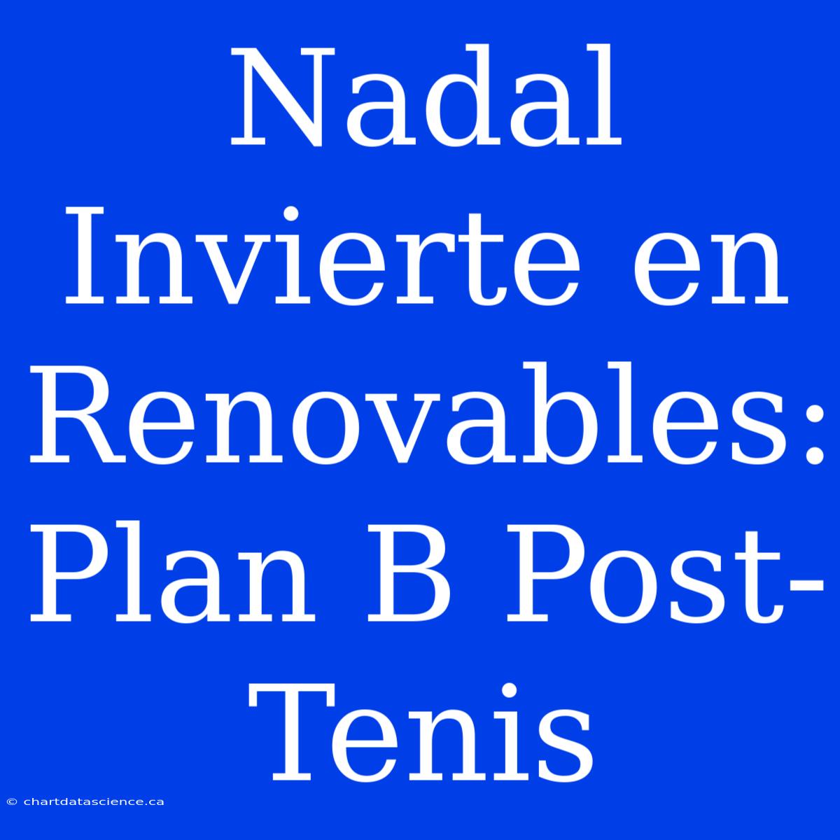 Nadal Invierte En Renovables: Plan B Post-Tenis