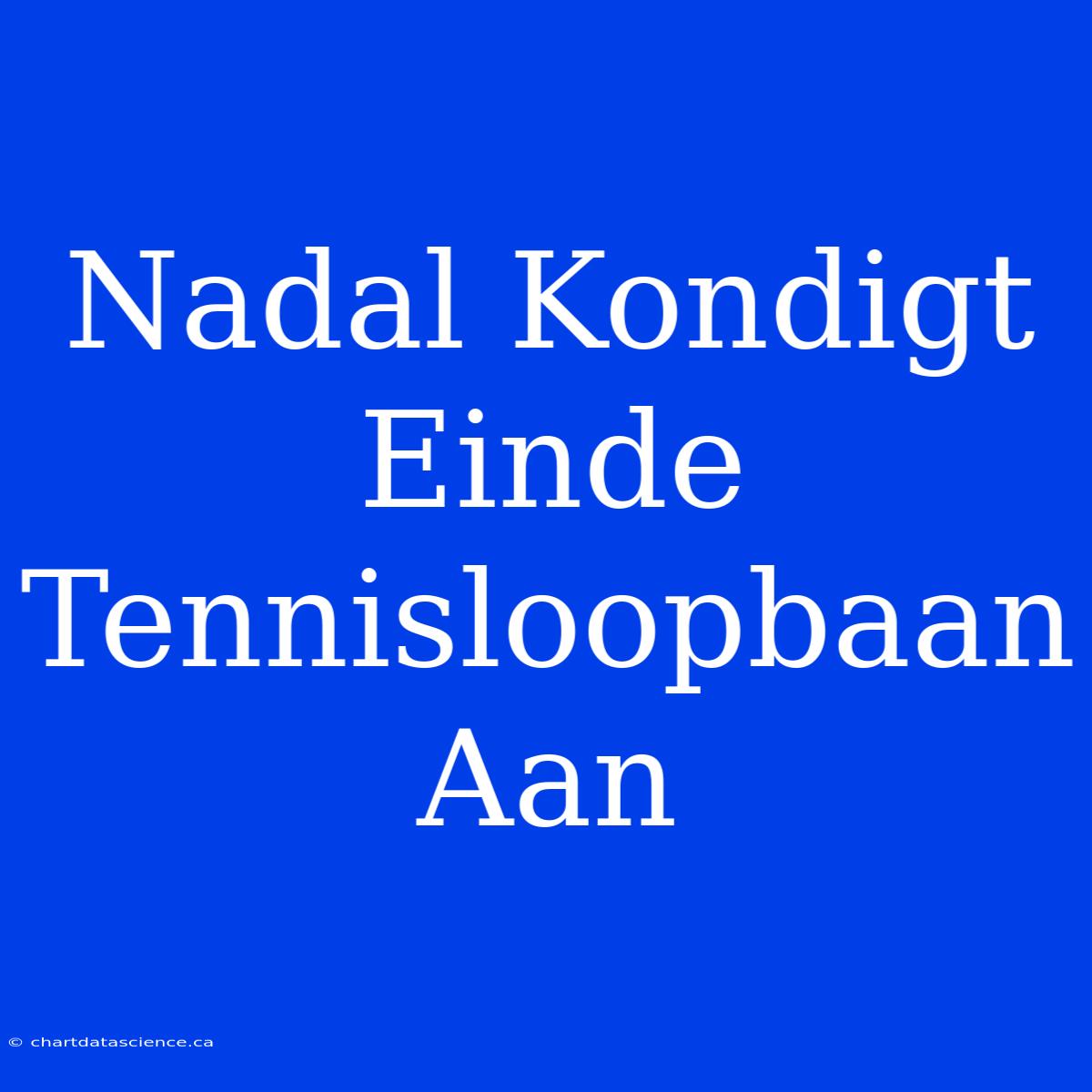 Nadal Kondigt Einde Tennisloopbaan Aan