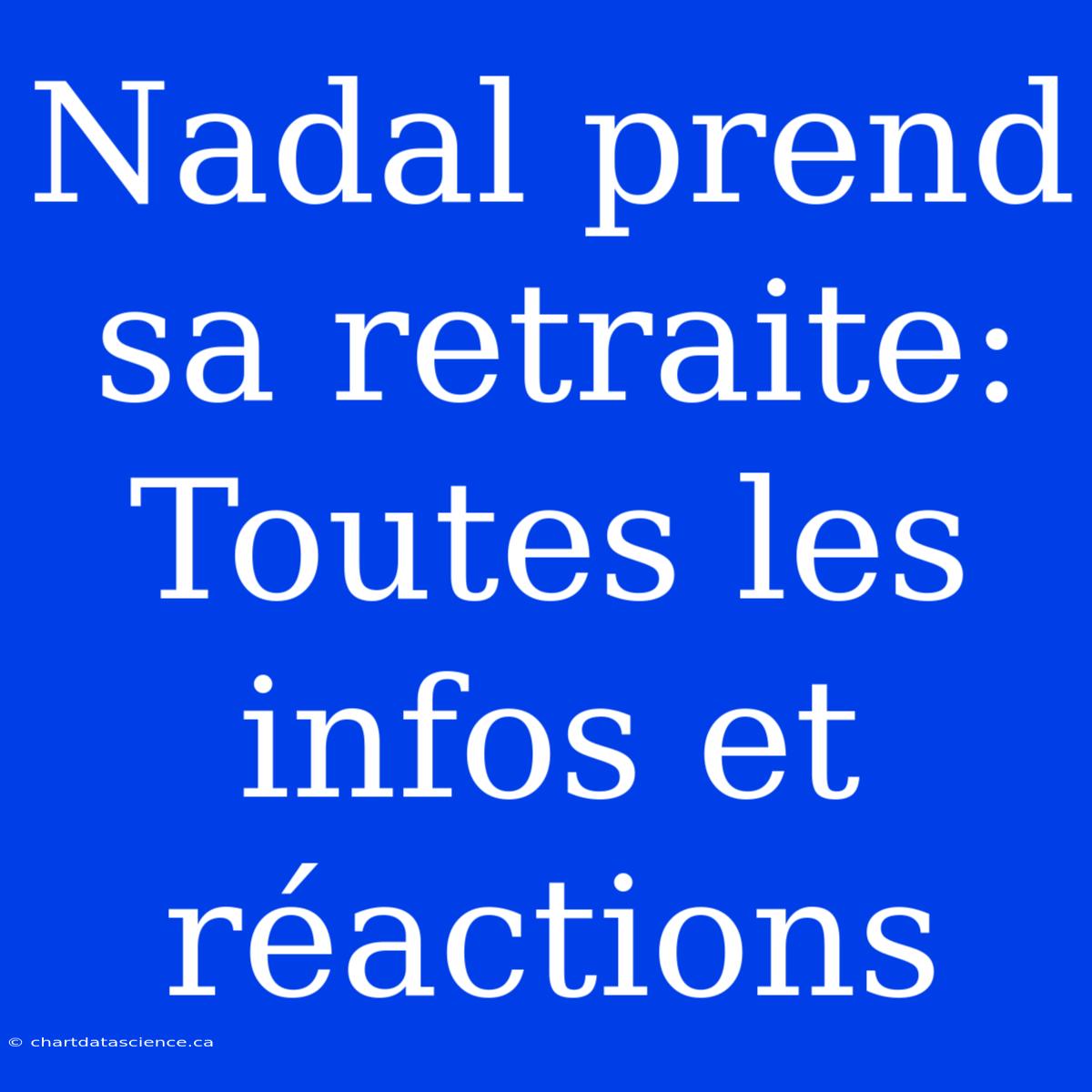 Nadal Prend Sa Retraite: Toutes Les Infos Et Réactions