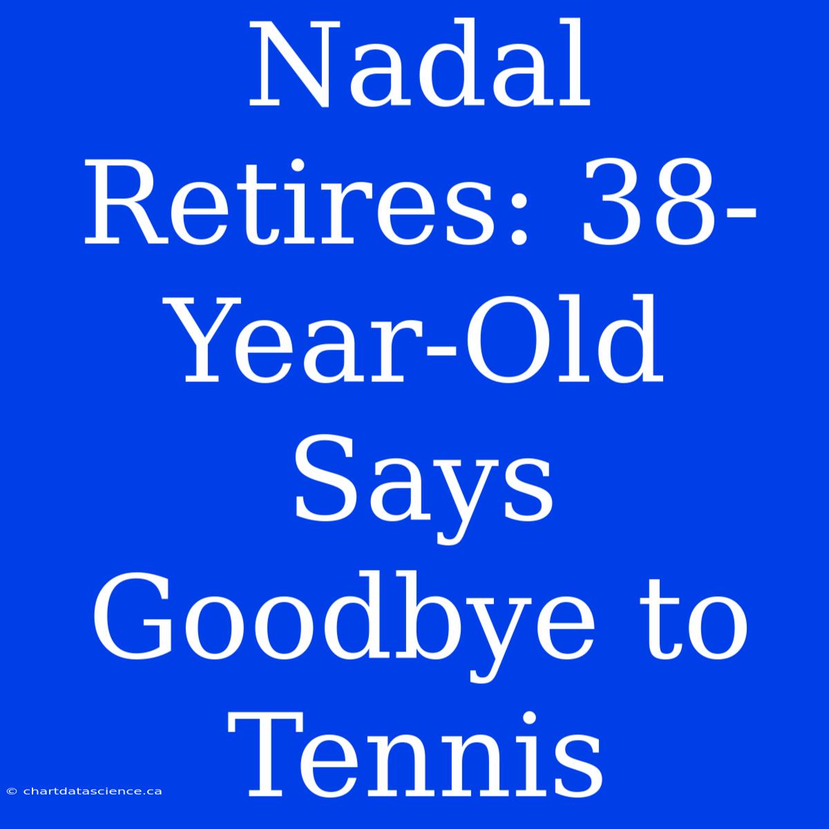 Nadal Retires: 38-Year-Old Says Goodbye To Tennis