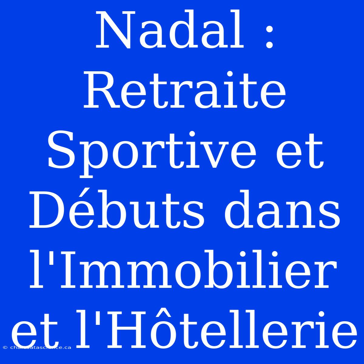 Nadal : Retraite Sportive Et Débuts Dans L'Immobilier Et L'Hôtellerie