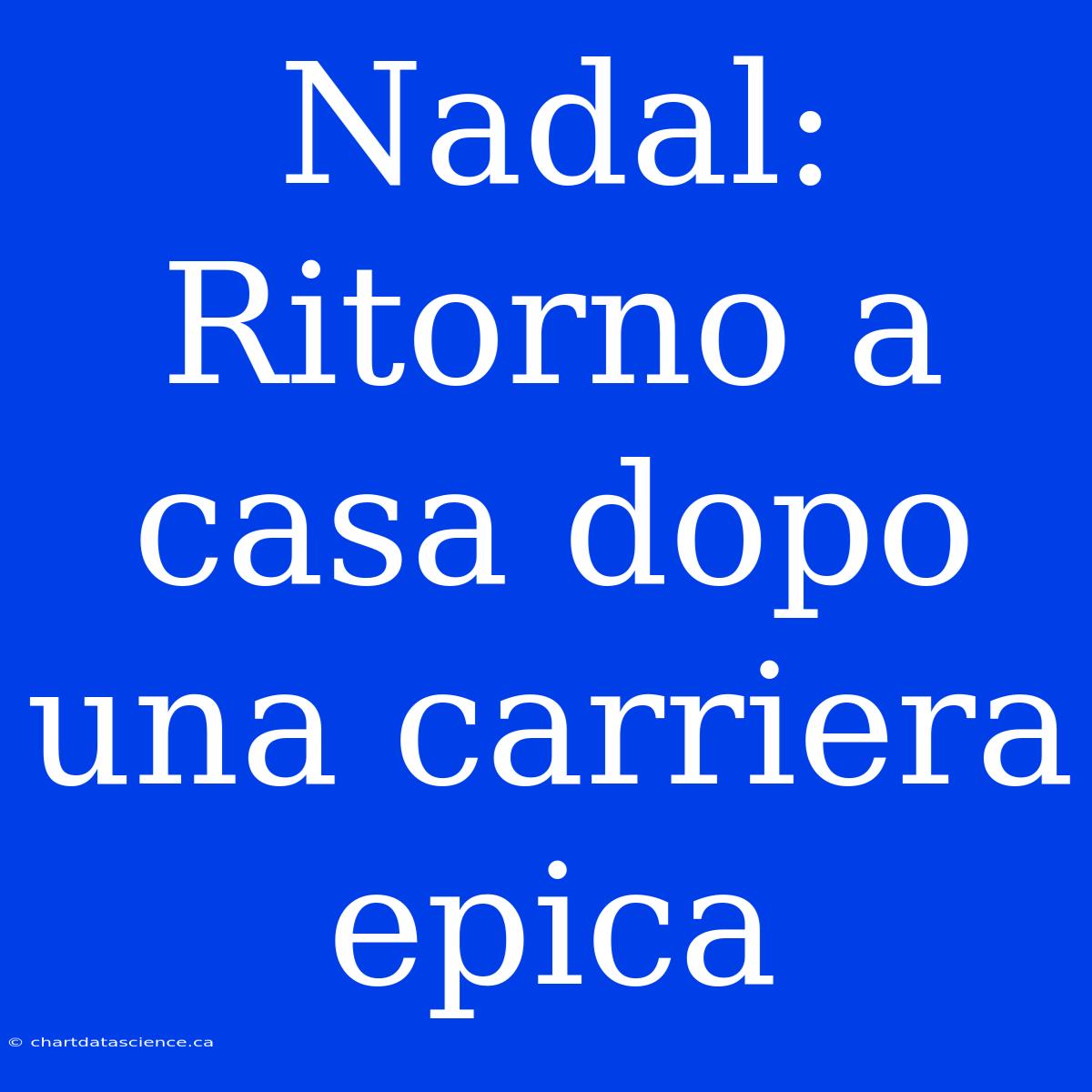 Nadal: Ritorno A Casa Dopo Una Carriera Epica