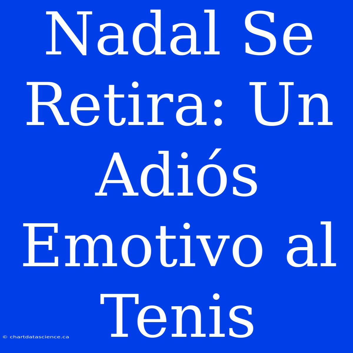 Nadal Se Retira: Un Adiós Emotivo Al Tenis