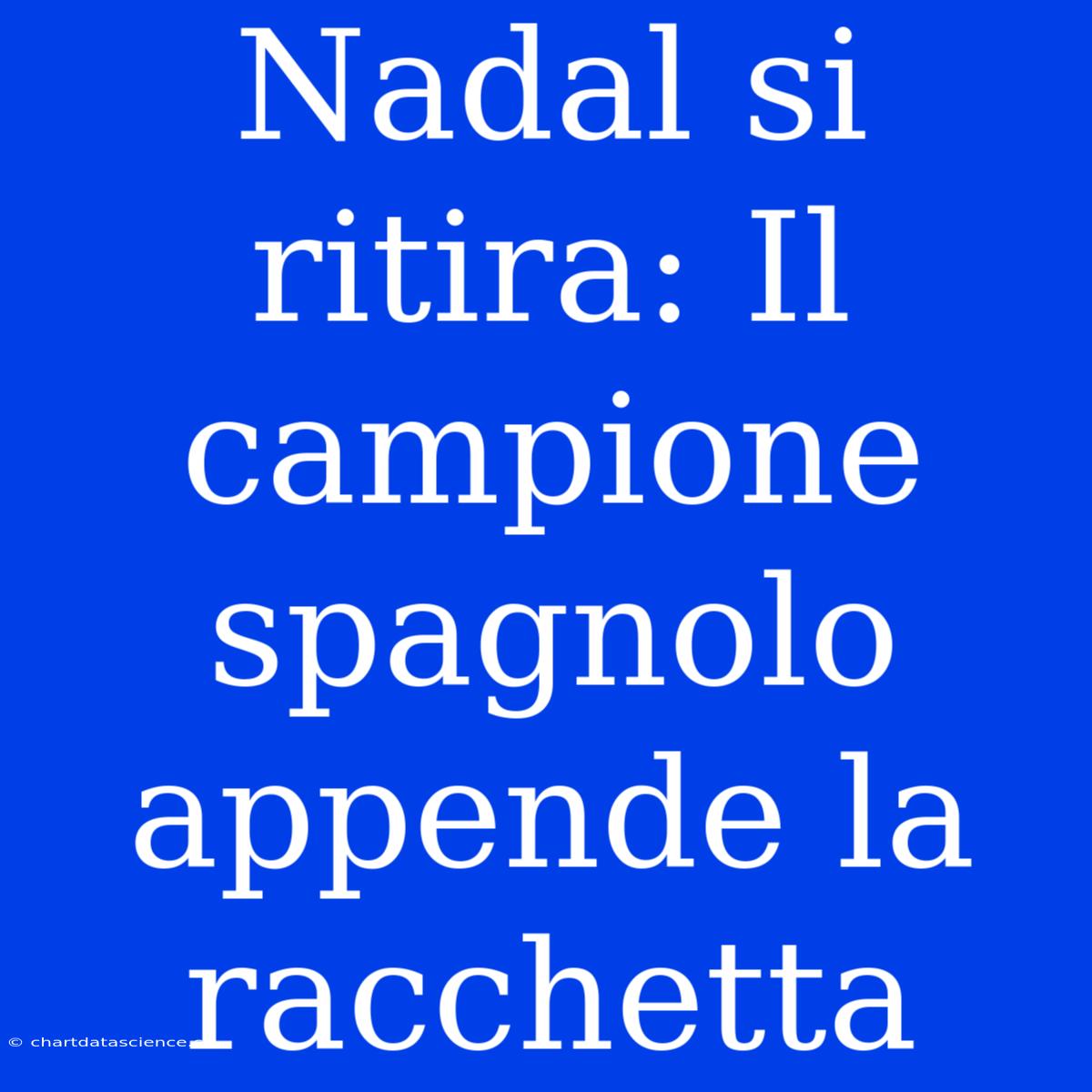 Nadal Si Ritira: Il Campione Spagnolo Appende La Racchetta