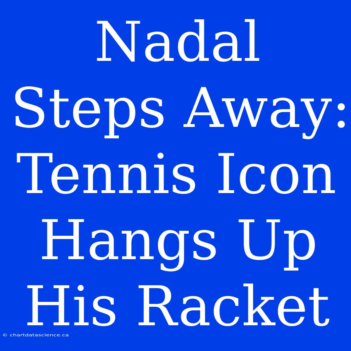 Nadal Steps Away: Tennis Icon Hangs Up His Racket