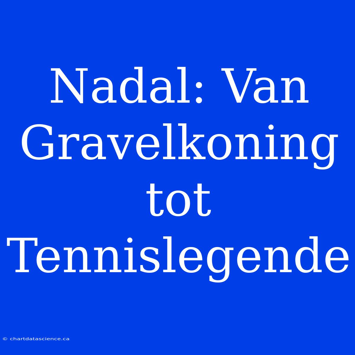 Nadal: Van Gravelkoning Tot Tennislegende