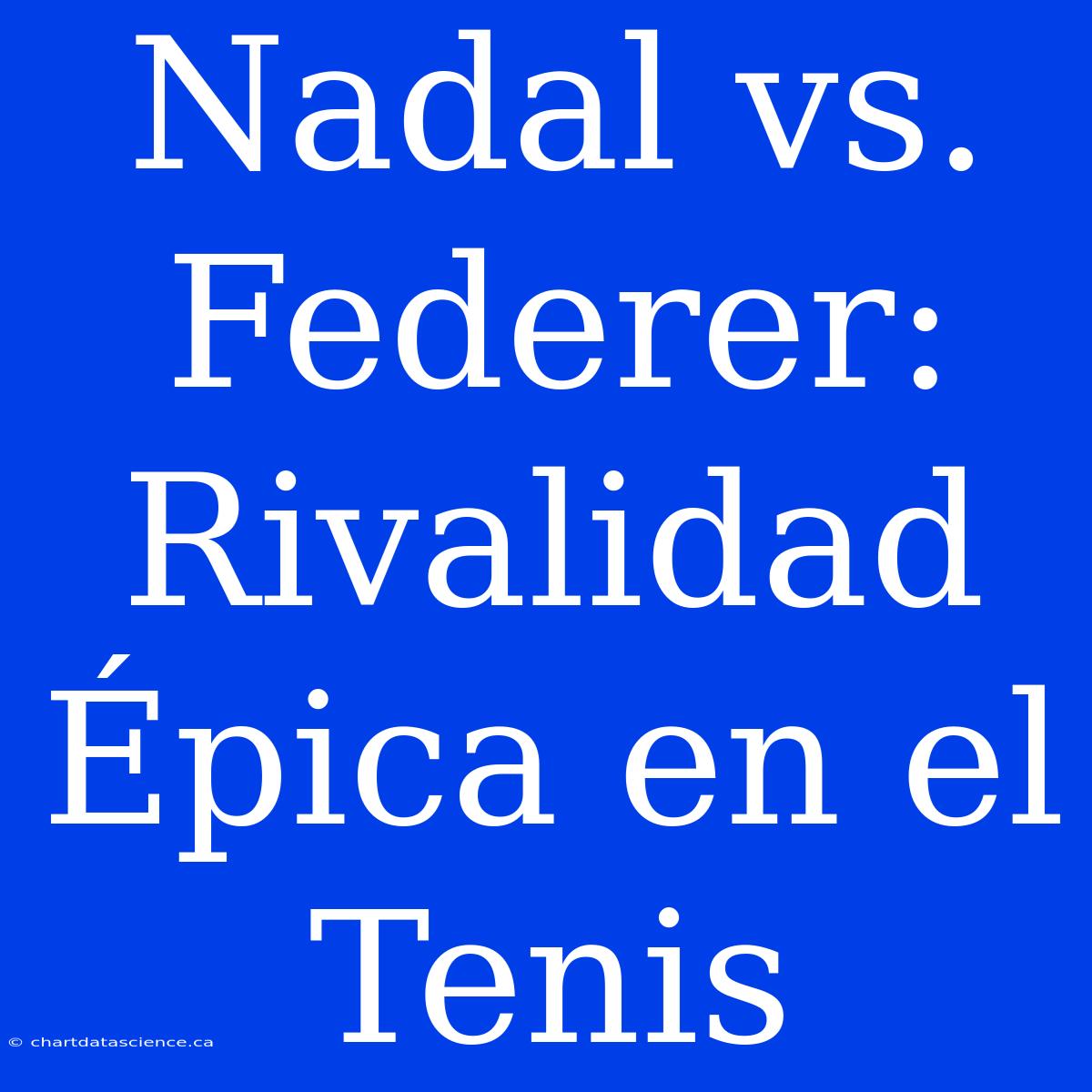 Nadal Vs. Federer: Rivalidad Épica En El Tenis