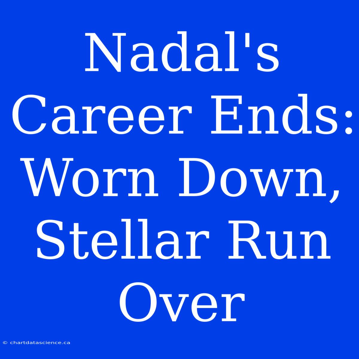 Nadal's Career Ends: Worn Down, Stellar Run Over