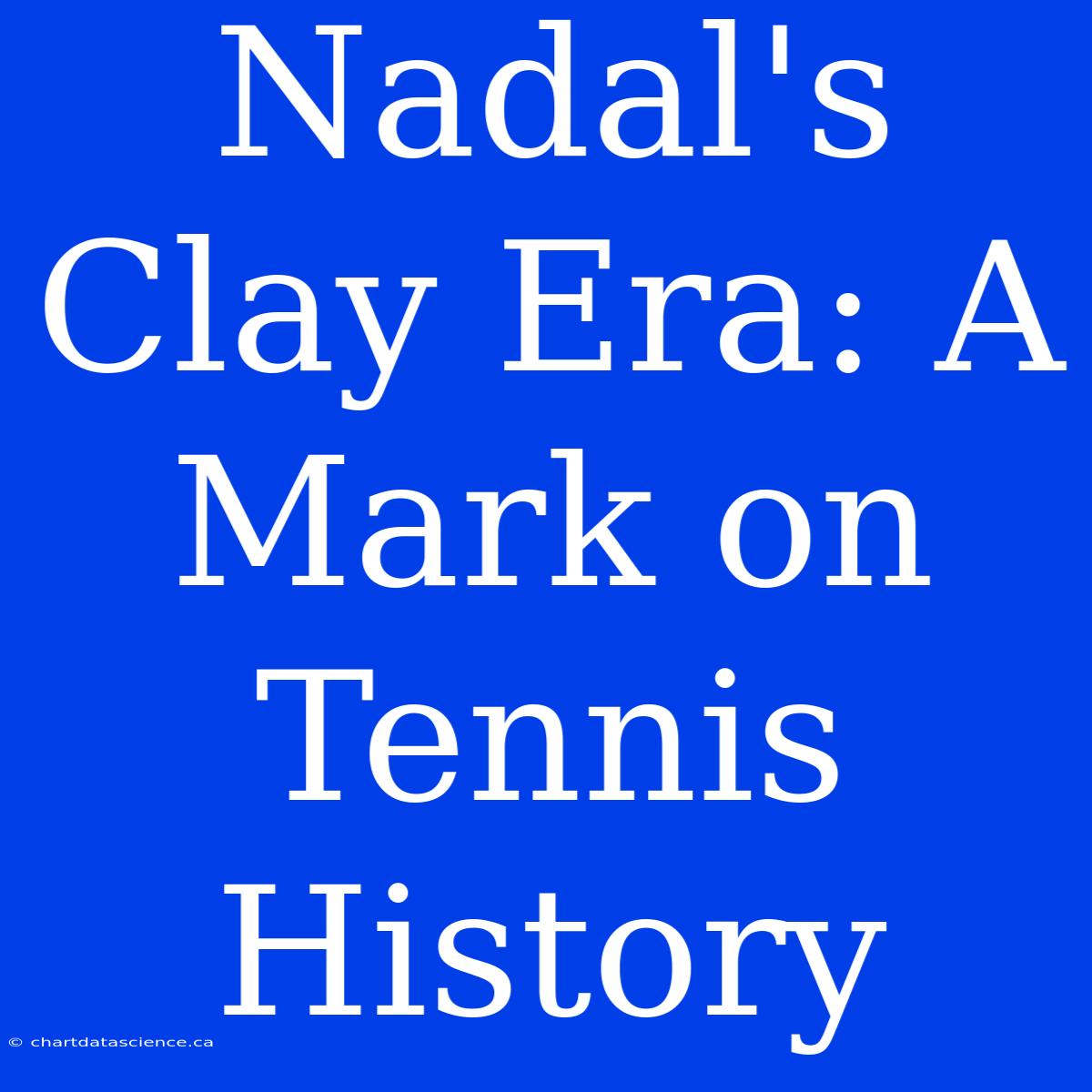 Nadal's Clay Era: A Mark On Tennis History