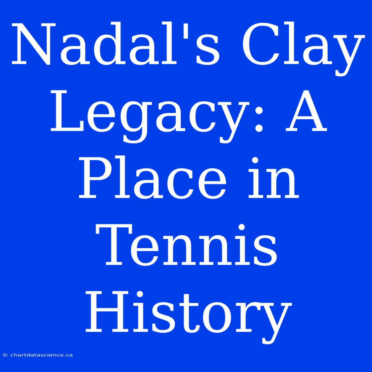 Nadal's Clay Legacy: A Place In Tennis History