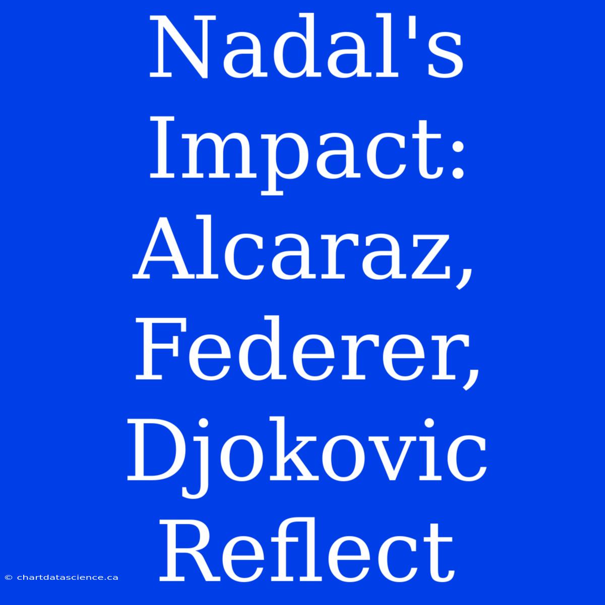 Nadal's Impact:  Alcaraz, Federer, Djokovic Reflect