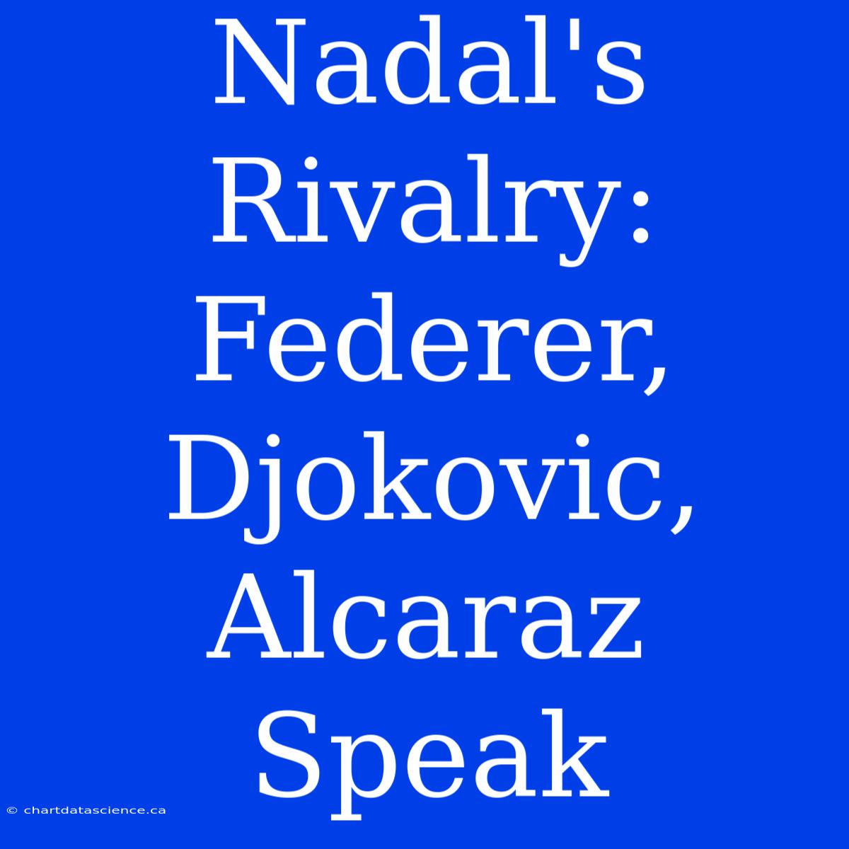 Nadal's Rivalry: Federer, Djokovic, Alcaraz Speak