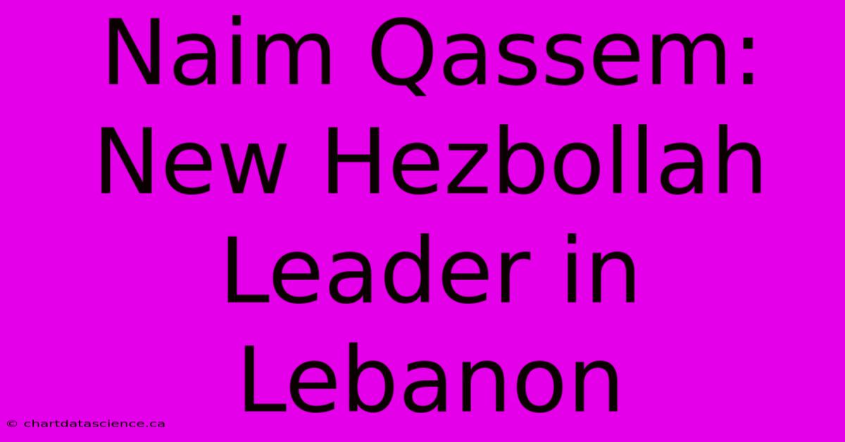 Naim Qassem: New Hezbollah Leader In Lebanon 