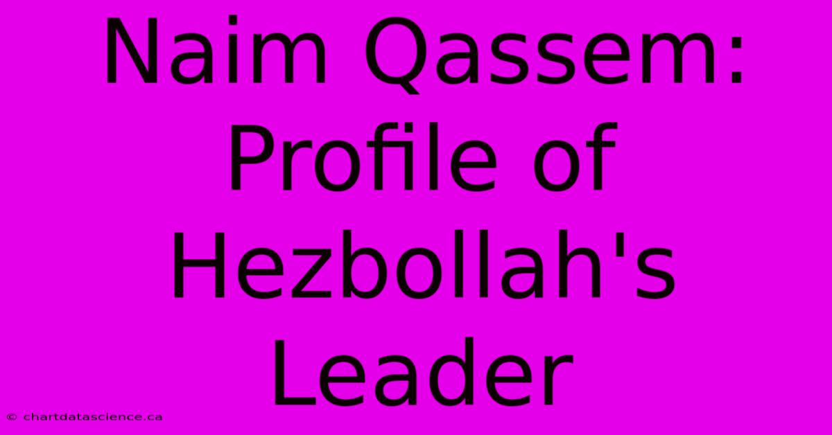 Naim Qassem: Profile Of Hezbollah's Leader