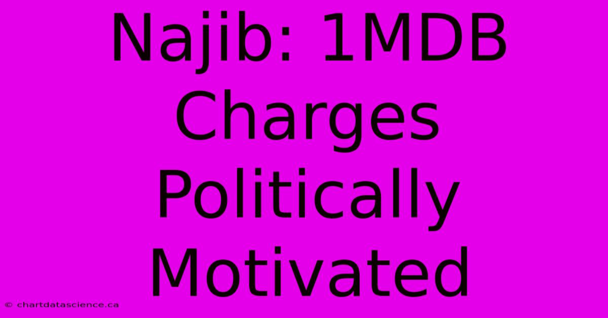 Najib: 1MDB Charges Politically Motivated