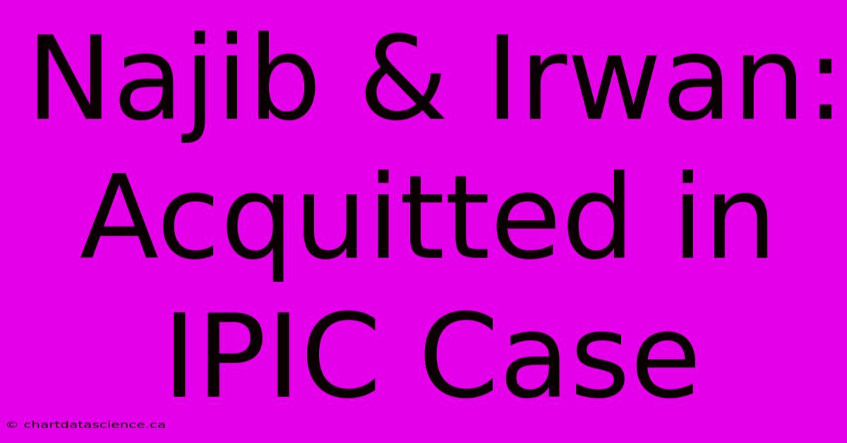 Najib & Irwan: Acquitted In IPIC Case