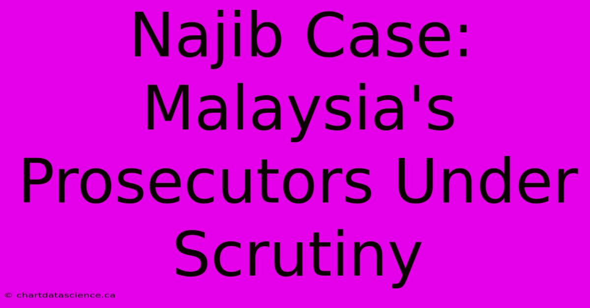 Najib Case: Malaysia's Prosecutors Under Scrutiny