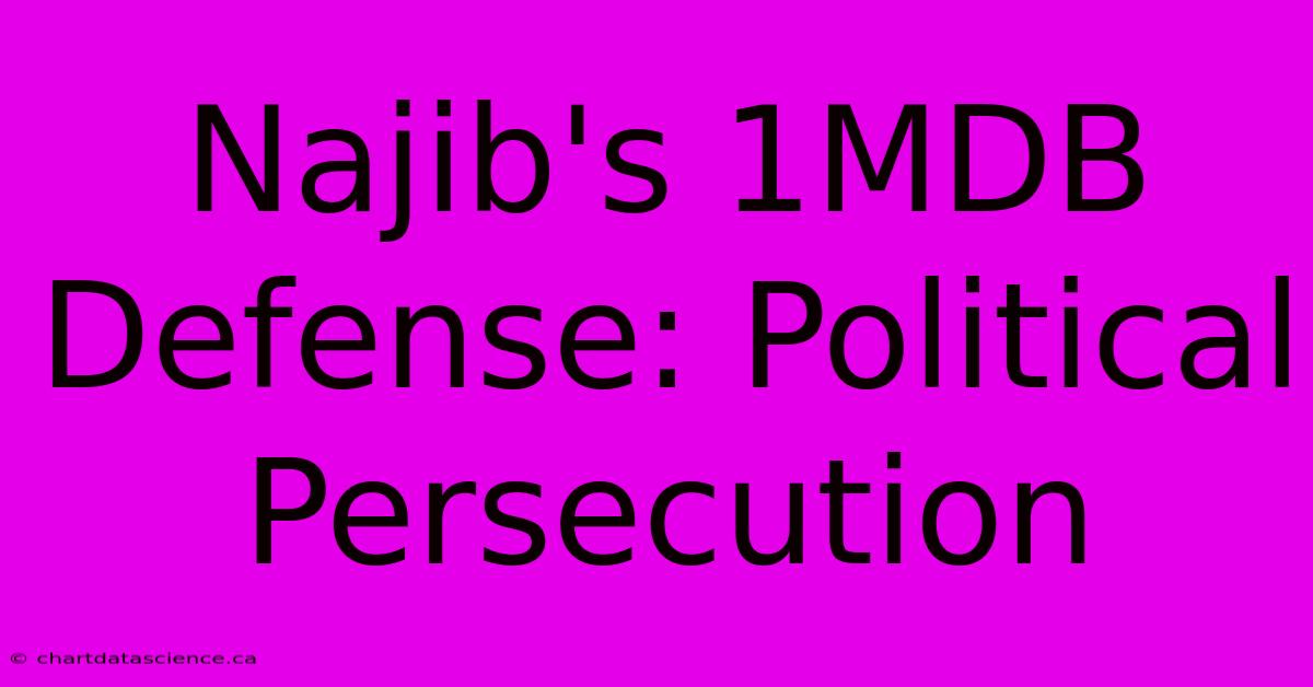 Najib's 1MDB Defense: Political Persecution