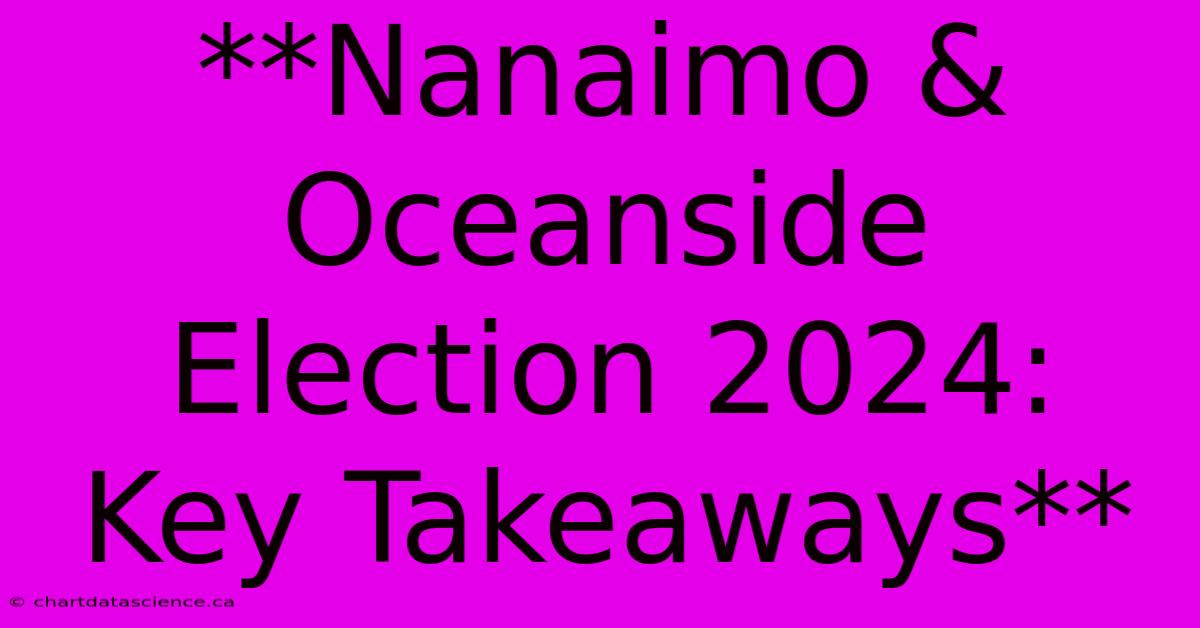 **Nanaimo & Oceanside Election 2024: Key Takeaways** 