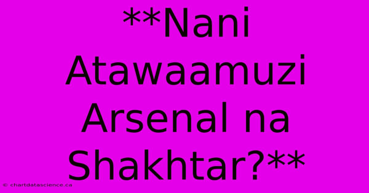 **Nani Atawaamuzi Arsenal Na Shakhtar?** 