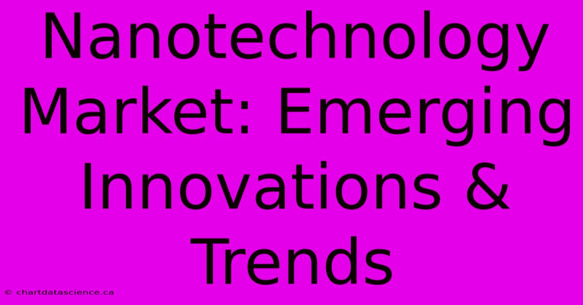 Nanotechnology Market: Emerging Innovations & Trends