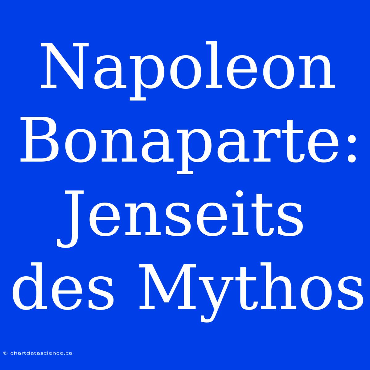 Napoleon Bonaparte: Jenseits Des Mythos