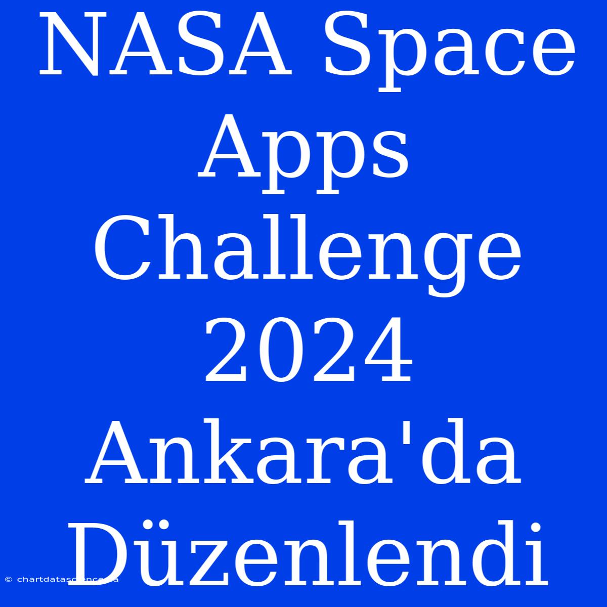 NASA Space Apps Challenge 2024 Ankara'da Düzenlendi