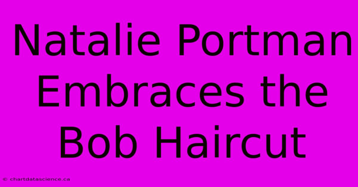 Natalie Portman Embraces The Bob Haircut