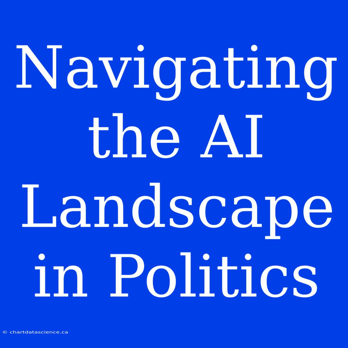 Navigating The AI Landscape In Politics