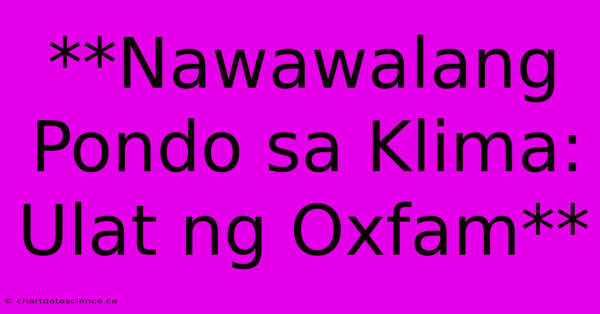 **Nawawalang Pondo Sa Klima: Ulat Ng Oxfam**